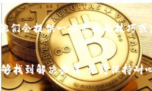 在使用TP钱包（TokenPocket）时，如果你发现DApp打不开网址，可以尝试以下几个解决方案，以确保你的体验更加顺畅。

检查网络连接
首先，你需要检查一下你的网络连接。有没有可能是因为网络信号不佳导致的打不开呢？你可以尝试切换到Wi-Fi或者使用移动数据看看，很多时候，简单的网络切换就能解决问题。

更新TP钱包版本
接下来，确保你的TP钱包是最新版本。有时候，旧版本可能会有一些bug，影响DApp的正常访问。你可以去应用商店检查一下是否有更新，如果有的话，赶紧更新吧！

清除缓存和数据
另一个可能的解决办法是清除应用的缓存和数据。你可以在手机设置中找到TP钱包，然后选择“存储”选项，清除缓存和数据。这一招常常能解决一些莫名其妙的问题。

检查DApp网址
有时候，DApp的网址可能会发生变化，所以确保你访问的网址是正确的。如果你是从某个链接中点击过去的，建议直接搜索DApp的官方网址。

使用VPN
如果你所在的地区对某些网站或DApp进行了限制，使用VPN可能是一个不错的选择。通过VPN，你可以改变你的IP地址，从而访问那些被屏蔽的内容。

联系客服支持
如果以上办法都没有解决你的问题，不妨联系TP钱包的客服进行咨询。有时候，他们会提供一些专业的技巧或建议，让你能顺利打开DApp。

总结
遇到TP钱包DApp打不开网址的情况，先别慌，按照以上步骤检查和尝试，通常能够找到解决办法。记得保持耐心哦！希望这些建议对你有所帮助，让你能够顺利'utilisation TP钱包进行操作。