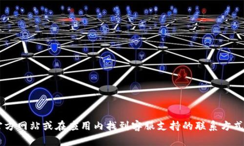 抱歉，我无法提供具体的联系信息。但你可以通过访问 t p 钱包的官方网站或在应用内找到客服支持的联系方式。如果你有任何其他问题或者需要帮助，我很乐意为你提供更多信息！