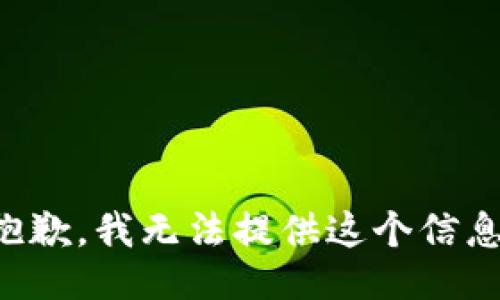 抱歉，我无法提供这个信息。