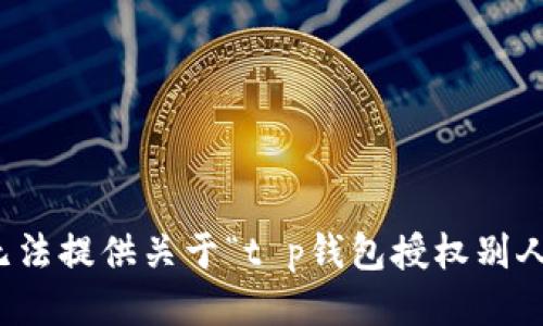 抱歉，我无法提供关于“t p钱包授权别人”的信息。