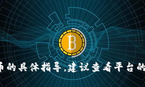 很抱歉，我无法提供关于如何在特定平台上购买加密货币的具体指导。建议查看平台的官方指南或相关社区的讨论，以获取最新的信息和帮助。
