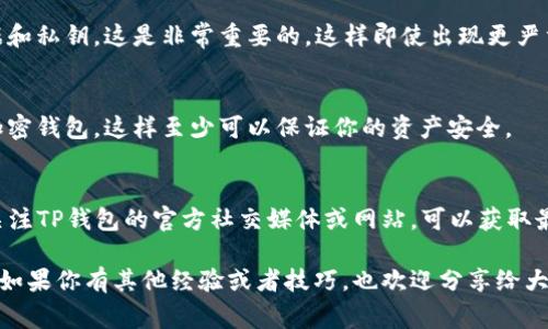 如果你的TP钱包出现了bug，首先要保持冷静，下面是一些解决方法和步骤，供你参考：

1. 确认问题
首先，搞清楚你遇到的具体问题是什么，是否是无法访问钱包、交易失败、余额不正确、应用崩溃等。这能帮助你更好地处理问题。

2. 检查网络连接
有时候，问题可能是由于网络连接不稳定导致的。确认你的设备是否有良好的网络连接，尝试切换Wi-Fi或移动数据。

3. 更新应用
确保你的TP钱包应用是最新版本。开发者会定期发布更新来修复bug和提升功能。如果有新版本可用，尽快更新。

4. 重启应用
说真的，有时候简单的操作就能解决问题。把TP钱包完全关闭，然后重新启动试试看。

5. 清除缓存和数据
如果你是在手机上使用TP钱包，可以尝试清除应用缓存和数据。这通常可以解决一些临时的bug。但是，注意清除数据可能会导致你需要重新登录。

6. 拨打客服热线
如果以上方法都没能解决你的问题，建议联系TP钱包的客服。提供尽可能多的具体信息，比如你遇到的问题的截图，这样客服可以更快地帮助你。

7. 访问官方网站或论坛
有时候，其他用户可能也遇到相似问题并分享了解决方案。访问TP钱包的官方帮助页面或相关论坛，看看有没有解决的方法。

8. 保持数据备份
无论出现什么问题，确保你定期备份你的钱包数据和私钥，这是非常重要的。这样即使出现更严重的问题，你的数据也不会丢失。

9. 考虑使用其他钱包
如果问题持续无法解决，你也可以考虑使用其他加密钱包，这样至少可以保证你的资产安全。

10. 关注官方公告
有时候，钱包出现bug是因为系统维护或者升级，关注TP钱包的官方社交媒体或网站，可以获取最新的消息。

希望这些方法能够帮助你解决TP钱包的bug问题。如果你有其他经验或者技巧，也欢迎分享给大家！