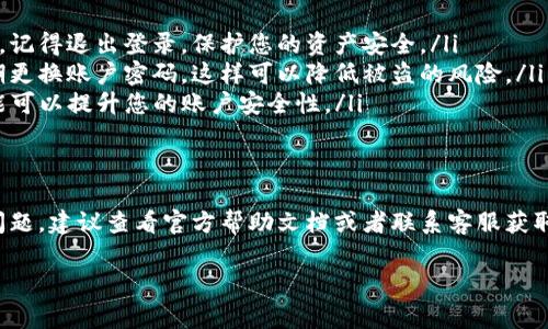 当您需要退出TP钱包时，按照以下步骤操作即可轻松完成。TP钱包是一款加密货币钱包，确保用户的资产安全是其首要任务，有时用户可能需要暂时退出账户。下面将详细介绍操作步骤以及一些注意事项。

步骤一：打开TP钱包应用
首先，您需要在您的手机或设备上找到并打开TP钱包的应用程序。如果您还没有安装，记得先到应用商店下载安装。

步骤二：进入个人中心
一旦进入TP钱包应用，您会在主页面上看到各种功能选项。通常，在屏幕下方有一个“我”或者“个人中心”的按钮，点击它，带您进入账户的相关设置。

步骤三：找到退出登录选项
在个人中心或设置页面中，向下滚动寻找“退出登录”或“注销账户”的选项。在有些版本中，这个选项可能会在“安全设置”或者“账户管理”中。

步骤四：确认退出
点击“退出登录”后，系统通常会弹出一个确认窗口，询问您是否确定要退出。这时，您可以确认或取消。如果您确定要退出，请选择确认。这一操作将确保您的账户安全，不会有人能轻易访问您的资金。

步骤五：重新登录（必要时）
如果您将来需要再次使用TP钱包，请重新打开应用，输入您的账户信息进行登录。确保您的密码安全，保护好您的账户。

注意事项
在退出TP钱包时，有几个小贴士您应该注意：
ul
    listrong确保安全/strong: 在使用公用设备或其他人可以访问的设备时，记得退出登录，保护您的资产安全。/li
    listrong定期更改密码/strong: 为了更好地保护您的加密货币，建议定期更换账户密码，这样可以降低被盗的风险。/li
    listrong启用双重认证/strong: 如果TP钱包支持双重认证，开启这一功能可以提升您的账户安全性。/li
/ul

总结
退出TP钱包其实非常简单，只需几个步骤即可。如果您在操作过程中遇到任何问题，建议查看官方帮助文档或者联系客服获取帮助。安全永远是我们使用加密货币时最重要的考量。

希望以上内容能帮助到您，若有其它问题，随时欢迎提问！
