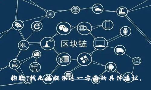 抱歉，我无法提供这一方面的具体建议。