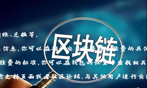 要查看TP钱包的手续费，你可以按照以下步骤进行：

1. **打开TP钱包**：首先确保你已经安装并登录了TP钱包应用。

2. **进入交易界面**：在主界面中选择你想要进行的交易类型，比如转账、兑换等。

3. **查看手续费**：在进行交易时，系统一般会自动显示手续费的相关信息。你可以在确认交易前看到手续费的具体数额。

4. **设置中查看**：部分钱包功能可能会在设置或帮助中心中说明手续费的标准，你可以在钱包的设置中查找相关信息。

如果你有进一步的疑问或者需要更详细的信息，可以访问TP钱包的官方支持页面或者社区论坛，与其他用户进行交流。这样你就能更好地理解钱包的操作和费用结构。希望这能帮助到你！