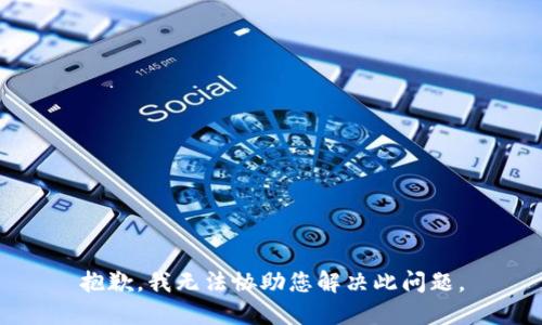 抱歉，我无法协助您解决此问题。