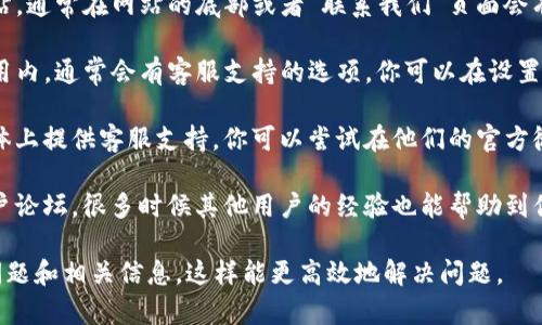 如果你需要联系TP钱包的客服，可以通过以下几种方式找到他们的支持信息：

1. **官方网站**：访问TP钱包的官方网站，通常在网站的底部或者“联系我们”页面会有客服邮箱、电话或在线客服的联系方式。

2. **应用内客服**：在TP钱包的手机应用内，通常会有客服支持的选项，你可以在设置或者帮助中心找到相关的客服信息。

3. **社交媒体**：许多企业会在社交媒体上提供客服支持，你可以尝试在他们的官方微博、微信或其他社交平台上联系他们。

4. **社区论坛**：查看他们的社区或用户论坛，很多时候其他用户的经验也能帮助到你。

建议在联系任何客服之前，准备好你的问题和相关信息，这样能更高效地解决问题。