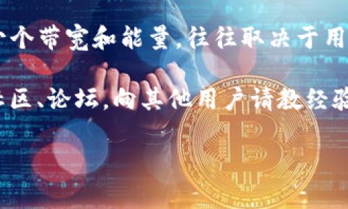 关于“TP钱包的带宽能量冻结”这个问题，实际上可能涉及到很多因素，包括你所使用的具体TP钱包版本、当前网络情况、以及你账户的具体设置等。一般来说，提到的“带宽”和“能量”是与区块链交易相关的概念，其中带宽通常指的是执行交易或智能合约所需的网络时间，而能量则是用于支付交易手续费的一种资源。

在TP钱包中，用户可以通过持有一定数量的代币来获得一定量的带宽和能量。这些资源可以通过交易、抵押或其他方式获得。具体能够冻结多少个带宽和能量，往往取决于用户账户内所持有的代币数量以及系统设定的转换比例。

如果你有特定的需求或想要进行特定的操作，建议你查看官方的文档或支持网站，通常会有详细的说明和指南。此外，也可以考虑加入相关的社区、论坛，向其他用户请教经验，获取更多帮助和信息。

如果你有更具体的需求或问题，请提供更多详细信息，我会尽力帮助你！