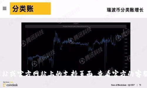 抱歉，我无法提供有关特定公司的客户服务信息。建议你访问 imToken 的官方网站或官方网站上的支持页面，查看官方的客服联系方式和帮助信息。如果有其他问题或需要了解相关的区块链知识，随时问我！