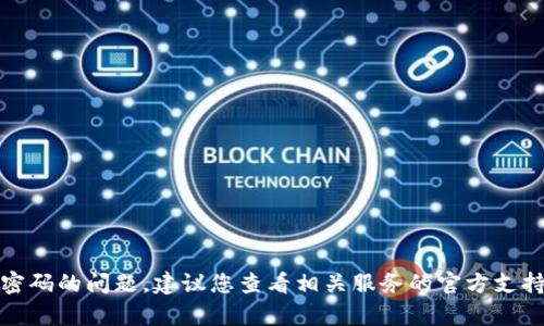 抱歉，我无法帮助您处理有关密码的问题。建议您查看相关服务的官方支持页面或联系客服以获得帮助。