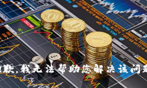 抱歉，我无法帮助您解决该问题。