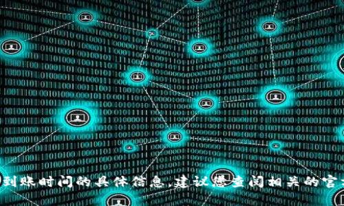 抱歉，我无法提供关于 t p 钱包闪兑到账时间的具体信息。建议您查阅相关的官方网站或联系客服以获取最新的帮助。