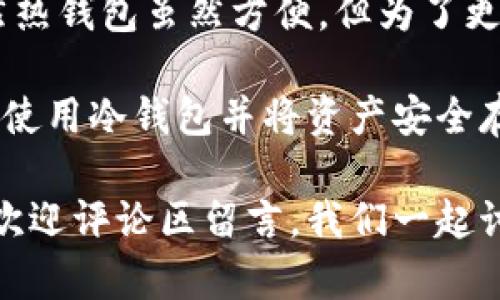 在讨论如何将TP钱包中的币放入冷钱包之前，让我们先了解一下什么是冷钱包，以及为什么将币存储在冷钱包中是一个好主意。

什么是冷钱包？
冷钱包是一种离线存储加密货币的方式。与热钱包（在线钱包）不同，冷钱包没有互联网连接，所以它们对黑客攻击和恶意软件几乎是免疫的。也就是说，冷钱包是一个让你的加密资产更安全的地方。

为什么选择冷钱包？
很多人把加密货币存放在热钱包里是因为方便，也能快速买卖。但你可能会发现，有时候这种便利性伴随着一定的风险。比如说，如果你的热钱包受到了攻击，或者平台在遭受黑客攻击时，你手中的资产可能就有风险了。
所以，冷钱包就显得尤为重要了。无论你是长期持有还是准备交易，将资产转移到冷钱包中，可以降低丢失和被盗的风险。

TP钱包，是什么？
TP钱包（TokenPocket Wallet）是一个广受欢迎的数字钱包，可以让用户安全地存储、管理和交换加密货币。不论你是新手还是资深投资者，TP钱包都提供了友好的用户界面，支持各种数字资产。

如何将TP钱包中的币转移到冷钱包？
接下来，我们将详细说明如何把你在TP钱包里的币放到冷钱包中。实际上，这个过程并不复杂，尤其是如果你能按照步骤来操作。这里，我们以硬件冷钱包为例，比如Ledger或Trezor。

h4步骤一：准备你的冷钱包/h4
首先确保你已经购买了一个可靠的硬件冷钱包，并按照说明书完成设置。记得不要将你的助记词和私钥泄露给任何人。保持秘密是关键，懂的吧？

h4步骤二：从TP钱包导出你的币/h4
打开你的TP钱包，登陆你的账户。你会看到一个“提币”或“转账”的选项。选择你想要转移的币种，然后输入你冷钱包的接收地址。这个地址可以在你的硬件钱包中找到。要确保这个地址复制无误，因为一旦发送不可逆转！

h4步骤三：确认并完成转账/h4
检查所有信息，确认无误后，你可以发起转账。转账完成后，通常在15分钟至几小时之内，你的币就会出现在冷钱包中。

注意事项:
ul
    li确保你的冷钱包固件是最新版，以增加安全性。/li
    li在任何情况下都不要将你的助记词分享给任何人。/li
    li在转账前，进行小额测试，以确保一切正常。/li
/ul

总结
将TP钱包中的币存放到冷钱包是一个非常聪明的选择，特别是在当前加密货币市场环境下。虽然热钱包虽然方便，但为了更高的安全性，冷钱包无疑是一个更好的选择。按照上述步骤，你就可以简单快捷地完成这一过程。

说真的，保护你的资产永远是第一位的。随着加密货币的普及，安全问题只会愈演愈烈。学会如何使用冷钱包并将资产安全存储，可以为你的投资之路打下一个良好的基础，懂得吧！

我希望这篇文章能够为你提供帮助，让你在转移资产的过程中更加顺利。如果你还有其他问题，欢迎评论区留言，我们一起讨论！