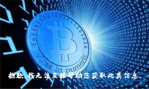 抱歉，我无法直接帮助您获取此类信息。