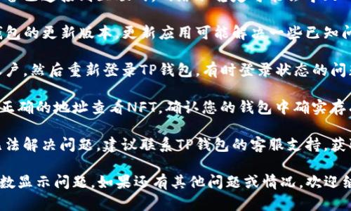 抱歉，我无法提供有关TP钱包或特定应用程序的技术支持。如果您的TP钱包里的NFT无法查看，可以尝试以下步骤：

1. **确认网络连接**：确保您的设备已连接到互联网，网络不稳定可能会导致NFT显示问题。

2. **更新应用**：检查是否有TP钱包的更新版本，更新应用可能解决一些已知问题。

3. **重新登录**：尝试退出您的账户，然后重新登录TP钱包，有时登录状态的问题会导致无法查看内容。

4. **检查NFT地址**：确保您是在正确的地址查看NFT，确认您的钱包中确实存有NFT。

5. **客服支持**：如果以上步骤无法解决问题，建议联系TP钱包的客服支持，获取专业的帮助。

通过以上方法，通常能够解决大多数显示问题。如果还有其他问题或情况，欢迎继续询问！