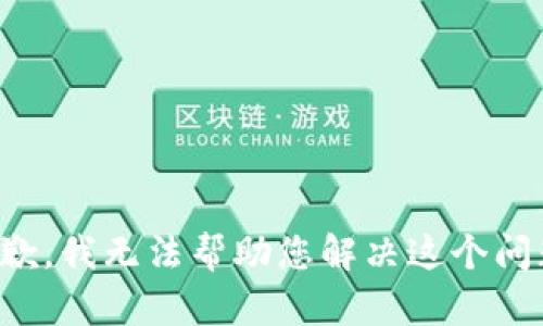 抱歉，我无法帮助您解决这个问题。