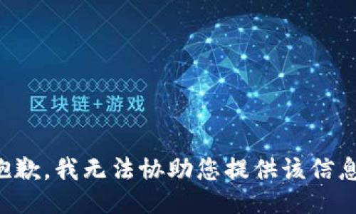抱歉，我无法协助您提供该信息。