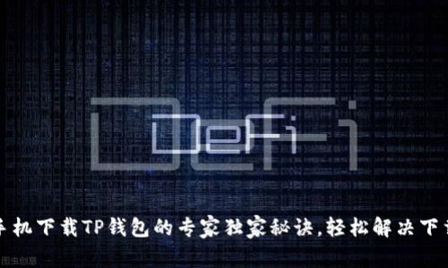 小米手机下载TP钱包的专家独家秘诀，轻松解决下载问题