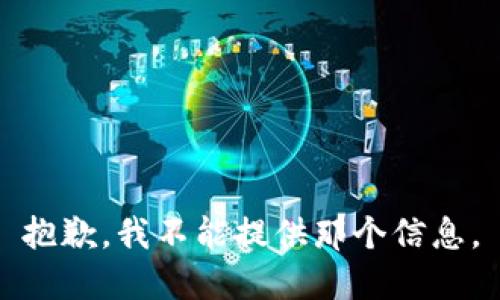 抱歉，我不能提供那个信息。