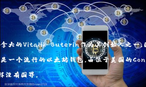 以太坊（Ethereum）是一种去中心化的区块链平台，最初由一群来自不同国家的开发者创建，其中包括加拿大的Vitalik Buterin作为其创始人之一。因此，以太坊的钱包并不属于某个特定国家，而是全球用户都能使用的数字资产存储工具。

以太坊网络的多个钱包实际上是由不同的开发团队和公司在不同的国家和地区开发的。例如，MetaMask是一个流行的以太坊钱包，由位于美国的ConsenSys公司开发。此外，还有像Trust Wallet、Ledger等不同的数字钱包，各自有不同的开发和运营背景。

总体来说，以太坊作为一个去中心化的项目，意味着它的使用者和开发者来自全球不同的地方，钱包也同样没有国界。